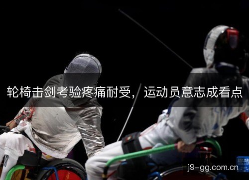 轮椅击剑考验疼痛耐受，运动员意志成看点